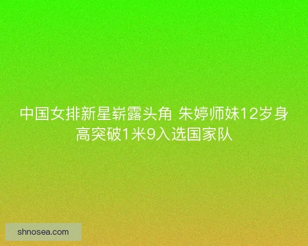 中国女排新星崭露头角 朱婷师妹12岁身高突破1米9入选国家队