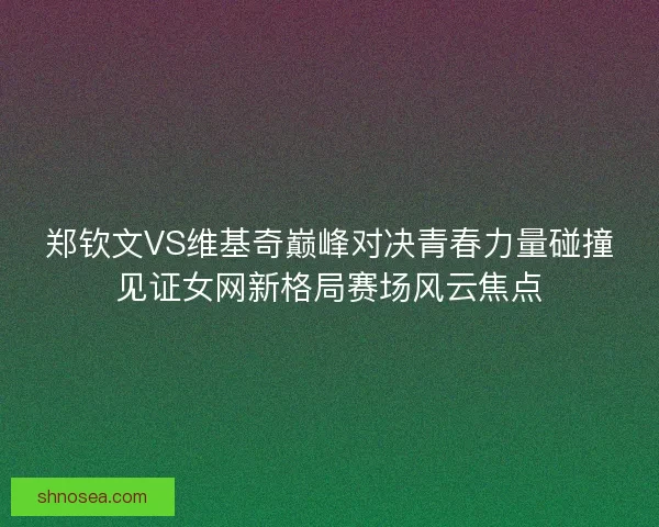 郑钦文VS维基奇巅峰对决青春力量碰撞见证女网新格局赛场风云焦点