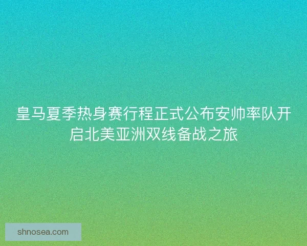 皇马夏季热身赛行程正式公布安帅率队开启北美亚洲双线备战之旅